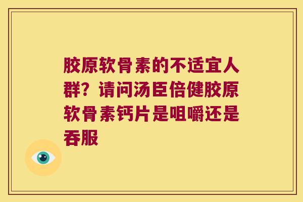 胶原软骨素的不适宜人群?请问汤臣倍健胶原软骨素钙片是咀嚼还是吞服 胶原软骨素的不适宜人群?请问汤臣倍健胶原软骨素钙片是咀嚼还是吞服