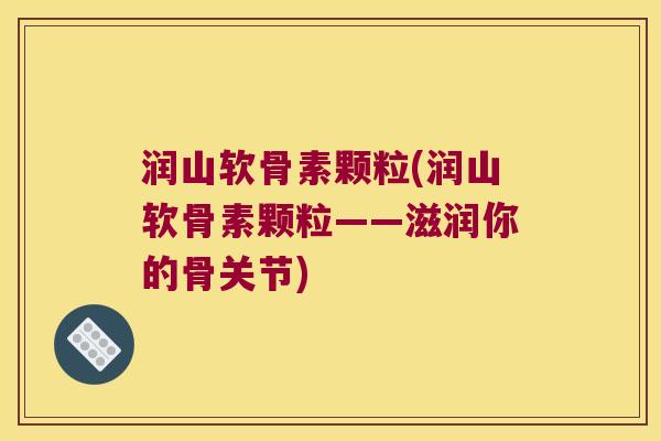 润山软骨素颗粒(润山软骨素颗粒——滋润你的骨关节)
