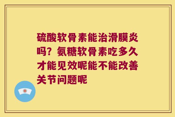 硫酸软骨素能吗?氨糖软骨素吃多久才能见效呢能不能改善关节问题呢 硫酸软骨素能吗?氨糖软骨素吃多久才能见效呢能不能改善关节问题呢