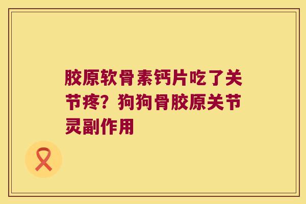 胶原软骨素钙片吃了关节疼?狗狗骨胶原关节灵副作用 胶原软骨素钙片吃了关节疼?狗狗骨胶原关节灵副作用