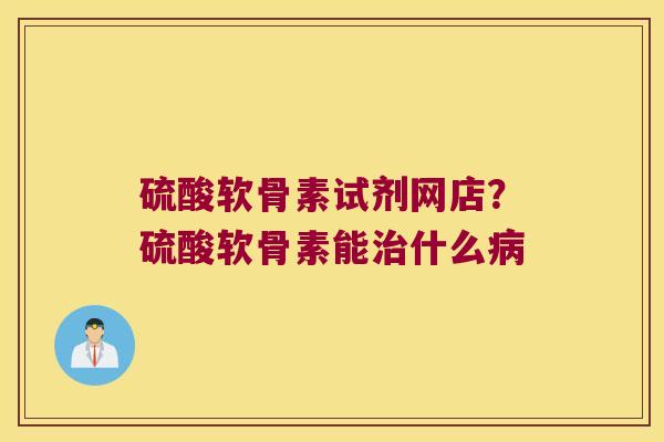 硫酸软骨素试剂网店？硫酸软骨素能什么