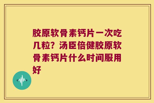 胶原软骨素钙片一次吃几粒?汤臣倍健胶原软骨素钙片什么时间服用好 胶原软骨素钙片一次吃几粒?汤臣倍健胶原软骨素钙片什么时间服用好
