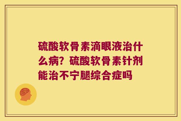 硫酸软骨素滴眼液什么?硫酸软骨素针剂能不宁腿综合症吗 硫酸软骨素滴眼液什么?硫酸软骨素针剂能不宁腿综合症吗