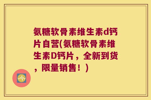 氨糖软骨素维生素d钙片自营(氨糖软骨素维生素D钙片,全新到货,限量销售!) 氨糖软骨素维生素d钙片自营(氨糖软骨素维生素D钙片,全新到货,限量销售!)