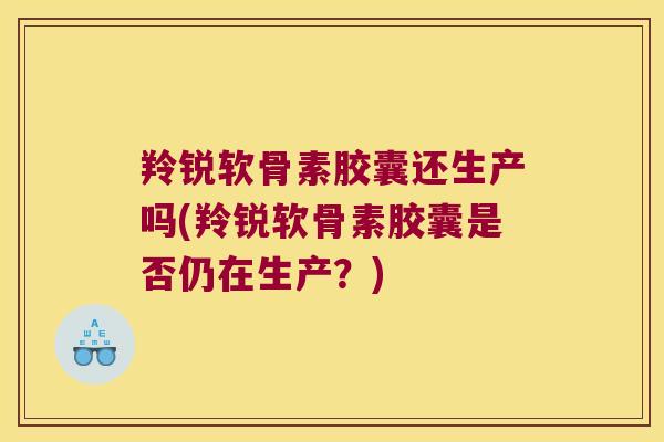 羚锐软骨素胶囊还生产吗(羚锐软骨素胶囊是否仍在生产?) 羚锐软骨素胶囊还生产吗(羚锐软骨素胶囊是否仍在生产?)