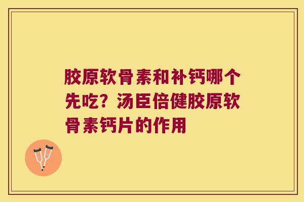 胶原软骨素和补钙哪个先吃?汤臣倍健胶原软骨素钙片的作用 胶原软骨素和补钙哪个先吃?汤臣倍健胶原软骨素钙片的作用