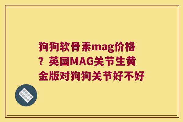 狗狗软骨素mag价格?英国MAG关节生黄金版对狗狗关节好不好 狗狗软骨素mag价格?英国MAG关节生黄金版对狗狗关节好不好