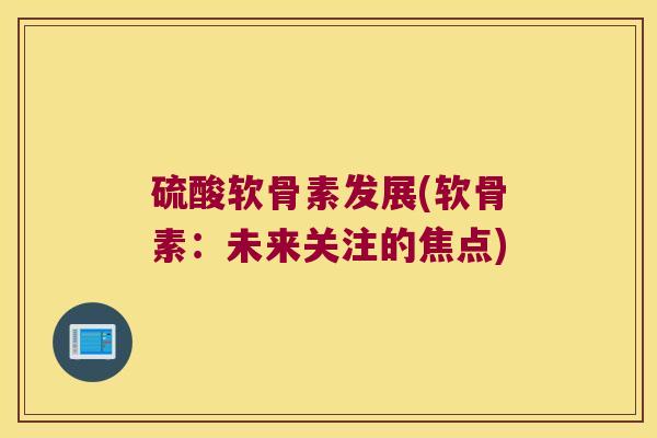 硫酸软骨素发展(软骨素：未来关注的焦点)