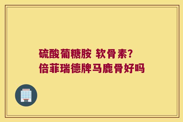 硫酸葡糖胺 软骨素?倍菲瑞德牌马鹿骨好吗 硫酸葡糖胺 软骨素?倍菲瑞德牌马鹿骨好吗