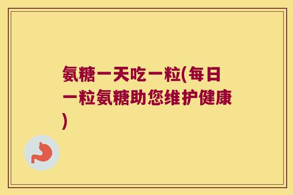 氨糖一天吃一粒(每日一粒氨糖助您维护健康) 氨糖一天吃一粒(每日一粒氨糖助您维护健康)