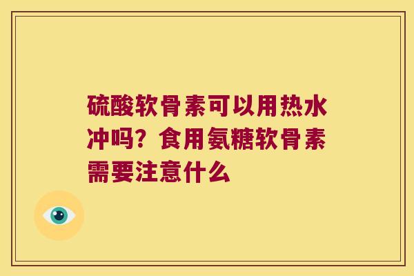 硫酸软骨素可以用热水冲吗？食用氨糖软骨素需要注意什么