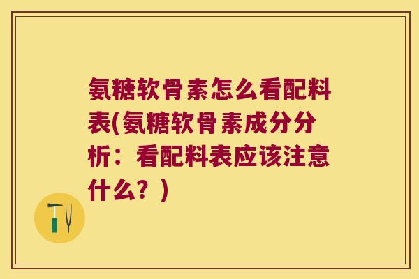 氨糖软骨素怎么看配料表(氨糖软骨素成分分析:看配料表应该注意什么?) 氨糖软骨素怎么看配料表(氨糖软骨素成分分析:看配料表应该注意什么?)