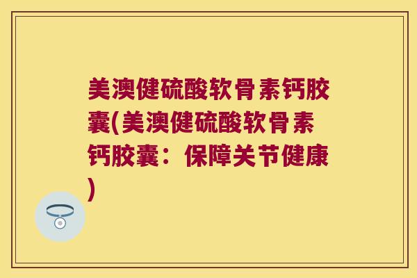 美澳健硫酸软骨素钙胶囊(美澳健硫酸软骨素钙胶囊:保障关节健康) 美澳健硫酸软骨素钙胶囊(美澳健硫酸软骨素钙胶囊:保障关节健康)
