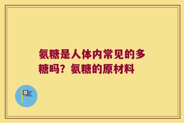 氨糖是人体内常见的多糖吗?氨糖的原材料 氨糖是人体内常见的多糖吗?氨糖的原材料