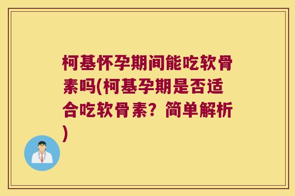 柯基怀孕期间能吃软骨素吗(柯基孕期是否适合吃软骨素？简单解析)