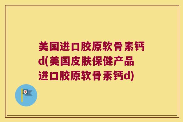 美国进口胶原软骨素钙d(美国保健产品进口胶原软骨素钙d) 美国进口胶原软骨素钙d(美国保健产品进口胶原软骨素钙d)