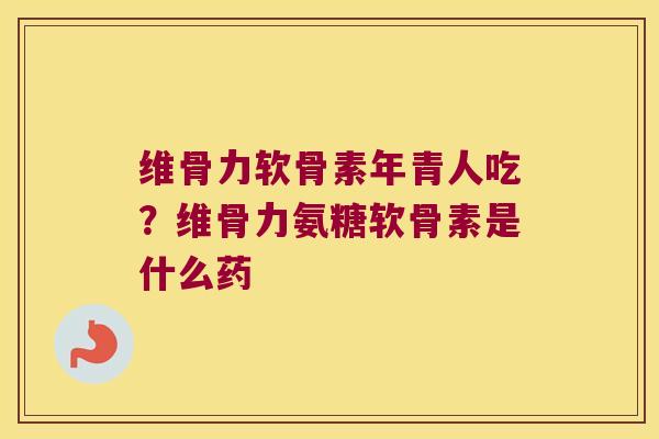 维骨力软骨素年青人吃？维骨力氨糖软骨素是什么药