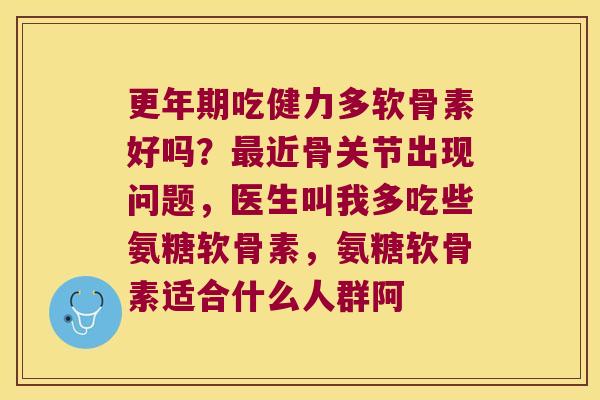 吃健力多软骨素好吗？近骨关节出现问题，医生叫我多吃些氨糖软骨素，氨糖软骨素适合什么人群阿