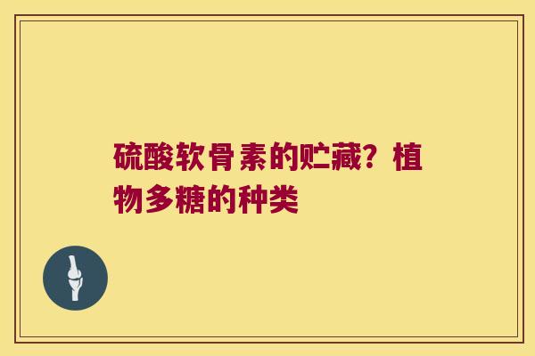 硫酸软骨素的贮藏?植物多糖的种类 硫酸软骨素的贮藏?植物多糖的种类