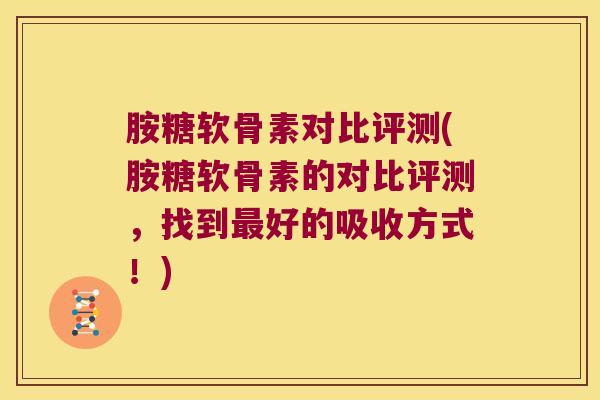胺糖软骨素对比评测(胺糖软骨素的对比评测,找到好的吸收方式!) 胺糖软骨素对比评测(胺糖软骨素的对比评测,找到好的吸收方式!)