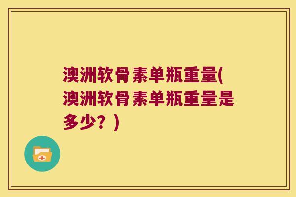 澳洲软骨素单瓶重量(澳洲软骨素单瓶重量是多少?) 澳洲软骨素单瓶重量(澳洲软骨素单瓶重量是多少?)