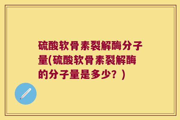 硫酸软骨素裂解酶分子量(硫酸软骨素裂解酶的分子量是多少?) 硫酸软骨素裂解酶分子量(硫酸软骨素裂解酶的分子量是多少?)