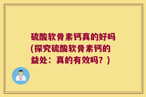 硫酸软骨素钙真的好吗(探究硫酸软骨素钙的益处:真的有效吗?) 硫酸软骨素钙真的好吗(探究硫酸软骨素钙的益处:真的有效吗?)