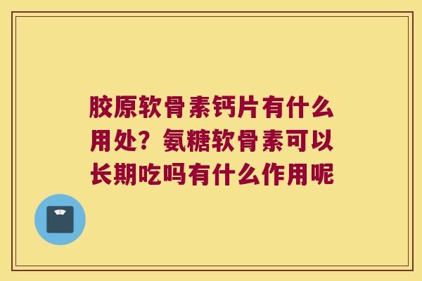 胶原软骨素钙片有什么用处?氨糖软骨素可以长期吃吗有什么作用呢 胶原软骨素钙片有什么用处?氨糖软骨素可以长期吃吗有什么作用呢