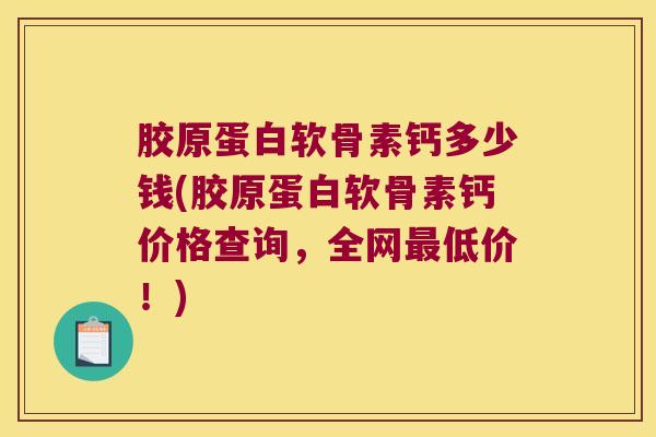 胶原蛋白软骨素钙多少钱(胶原蛋白软骨素钙价格查询,全网低价!) 胶原蛋白软骨素钙多少钱(胶原蛋白软骨素钙价格查询,全网低价!)