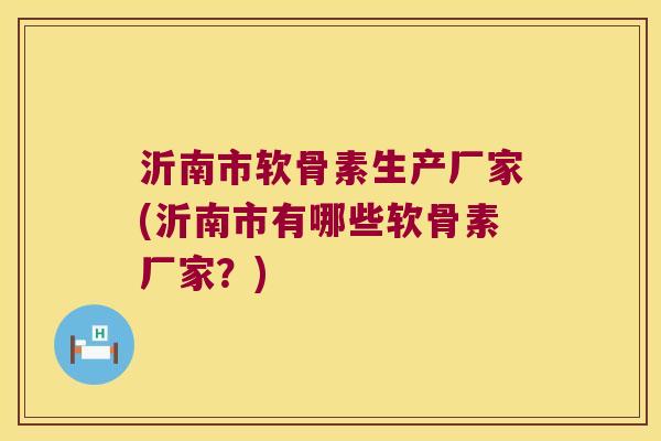 沂南市软骨素生产厂家(沂南市有哪些软骨素厂家?) 沂南市软骨素生产厂家(沂南市有哪些软骨素厂家?)