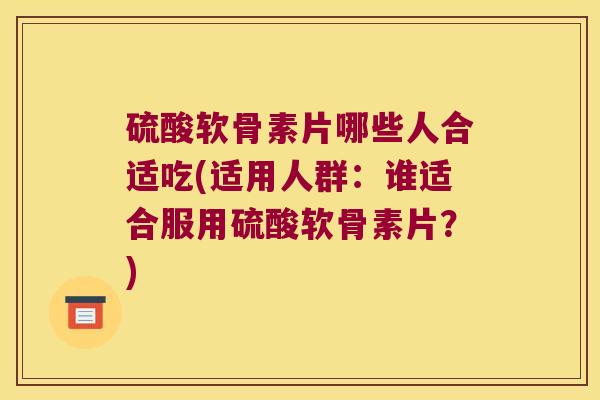 硫酸软骨素片哪些人合适吃(适用人群：谁适合服用硫酸软骨素片？)