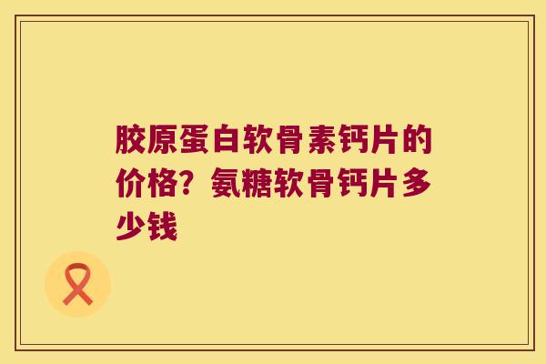 胶原蛋白软骨素钙片的价格?氨糖软骨钙片多少钱 胶原蛋白软骨素钙片的价格?氨糖软骨钙片多少钱
