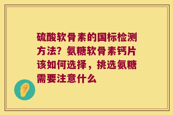 硫酸软骨素的国标检测方法?氨糖软骨素钙片该如何选择,挑选氨糖需要注意什么 硫酸软骨素的国标检测方法?氨糖软骨素钙片该如何选择,挑选氨糖需要注意什么