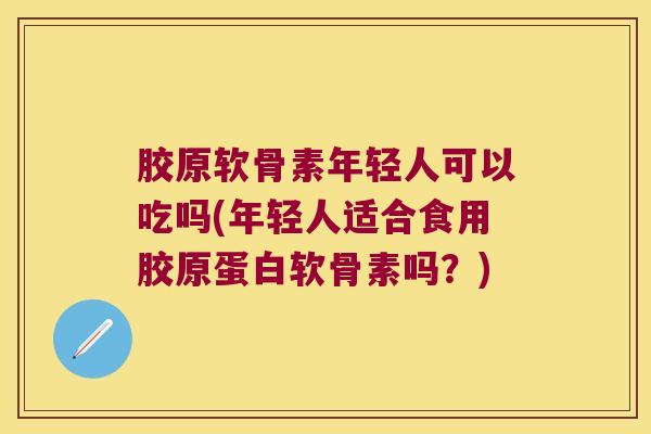 胶原软骨素年轻人可以吃吗(年轻人适合食用胶原蛋白软骨素吗？)