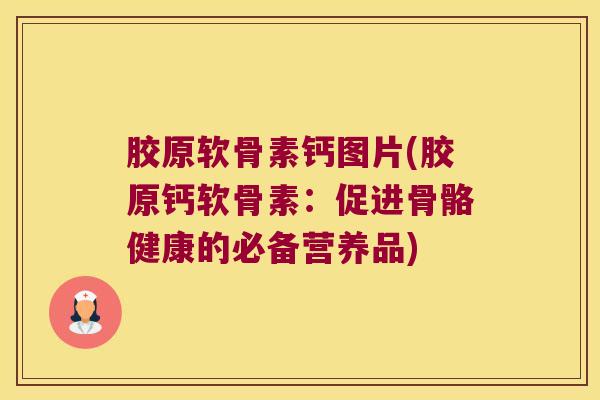 胶原软骨素钙图片(胶原钙软骨素：促进骨骼健康的必备营养品)