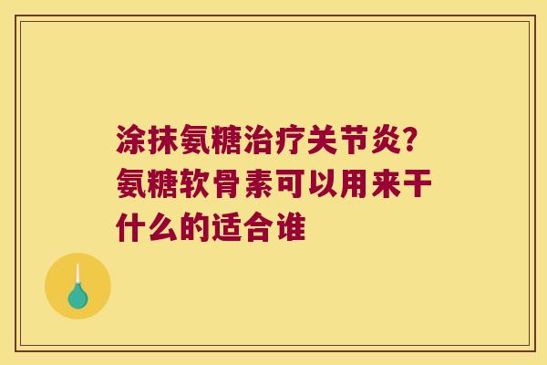 涂抹氨糖?氨糖软骨素可以用来干什么的适合谁 涂抹氨糖?氨糖软骨素可以用来干什么的适合谁