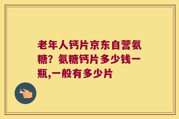 老年人钙片京东自营氨糖?氨糖钙片多少钱一瓶,一般有多少片 老年人钙片京东自营氨糖?氨糖钙片多少钱一瓶,一般有多少片