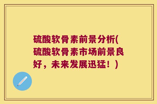 硫酸软骨素前景分析(硫酸软骨素市场前景良好,未来发展迅猛!) 硫酸软骨素前景分析(硫酸软骨素市场前景良好,未来发展迅猛!)