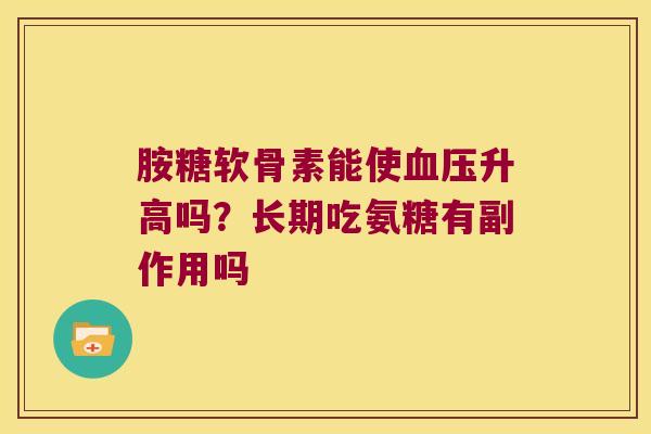 胺糖软骨素能使升高吗?长期吃氨糖有副作用吗 胺糖软骨素能使升高吗?长期吃氨糖有副作用吗
