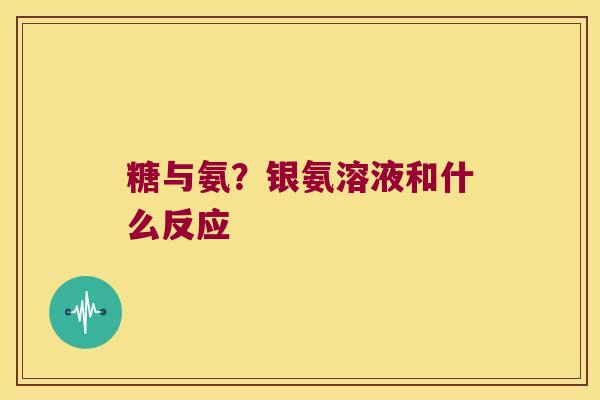糖与氨？银氨溶液和什么反应