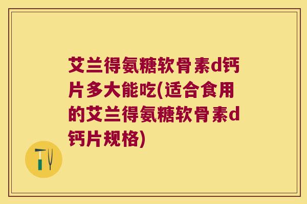 艾兰得氨糖软骨素d钙片多大能吃(适合食用的艾兰得氨糖软骨素d钙片规格)