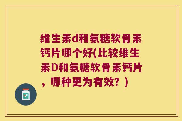 维生素d和氨糖软骨素钙片哪个好(比较维生素D和氨糖软骨素钙片,哪种更为有效?) 维生素d和氨糖软骨素钙片哪个好(比较维生素D和氨糖软骨素钙片,哪种更为有效?)