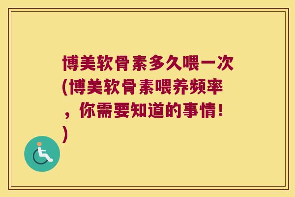 博美软骨素多久喂一次(博美软骨素喂养频率,你需要知道的事情!) 博美软骨素多久喂一次(博美软骨素喂养频率,你需要知道的事情!)