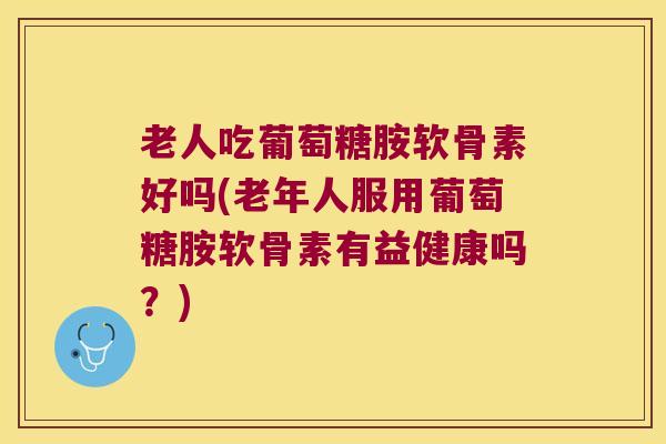 老人吃葡萄糖胺软骨素好吗(老年人服用葡萄糖胺软骨素有益健康吗?) 老人吃葡萄糖胺软骨素好吗(老年人服用葡萄糖胺软骨素有益健康吗?)