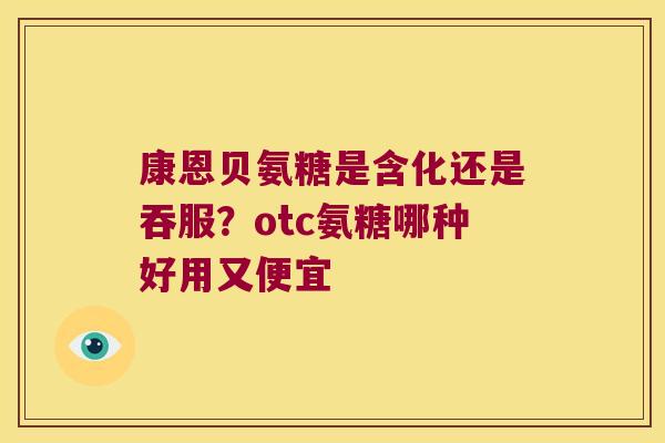 康恩贝氨糖是含化还是吞服？otc氨糖哪种好用又便宜