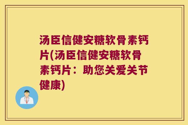 汤臣信健安糖软骨素钙片(汤臣信健安糖软骨素钙片:助您关爱关节健康) 汤臣信健安糖软骨素钙片(汤臣信健安糖软骨素钙片:助您关爱关节健康)