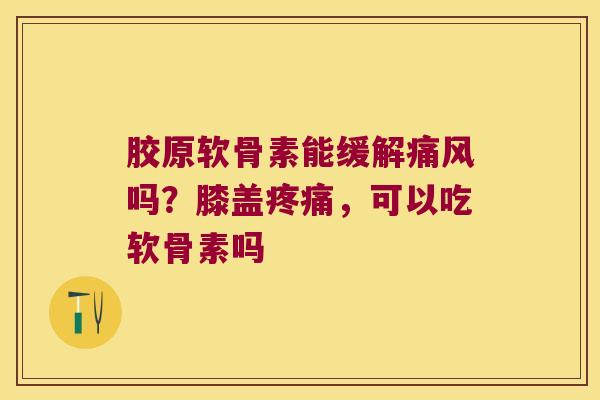 胶原软骨素能缓解吗？膝盖，可以吃软骨素吗
