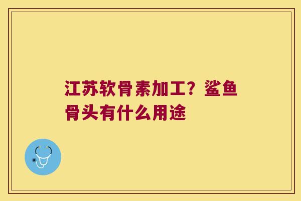 江苏软骨素加工?鲨鱼骨头有什么用途 江苏软骨素加工?鲨鱼骨头有什么用途