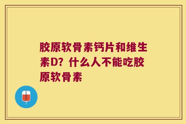 胶原软骨素钙片和维生素D?什么人不能吃胶原软骨素 胶原软骨素钙片和维生素D?什么人不能吃胶原软骨素