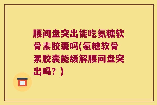 腰间盘突出能吃氨糖软骨素胶囊吗(氨糖软骨素胶囊能缓解腰间盘突出吗?) 腰间盘突出能吃氨糖软骨素胶囊吗(氨糖软骨素胶囊能缓解腰间盘突出吗?)